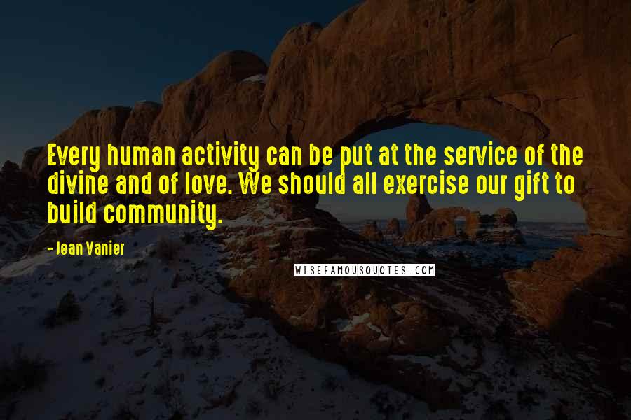 Jean Vanier quotes: Every human activity can be put at the service of the divine and of love. We should all exercise our gift to build community.