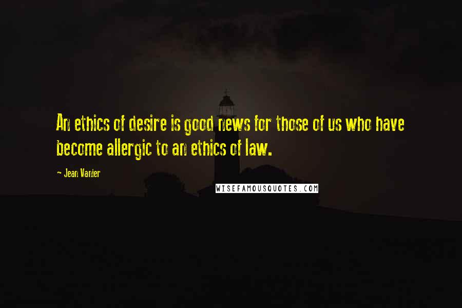 Jean Vanier quotes: An ethics of desire is good news for those of us who have become allergic to an ethics of law.