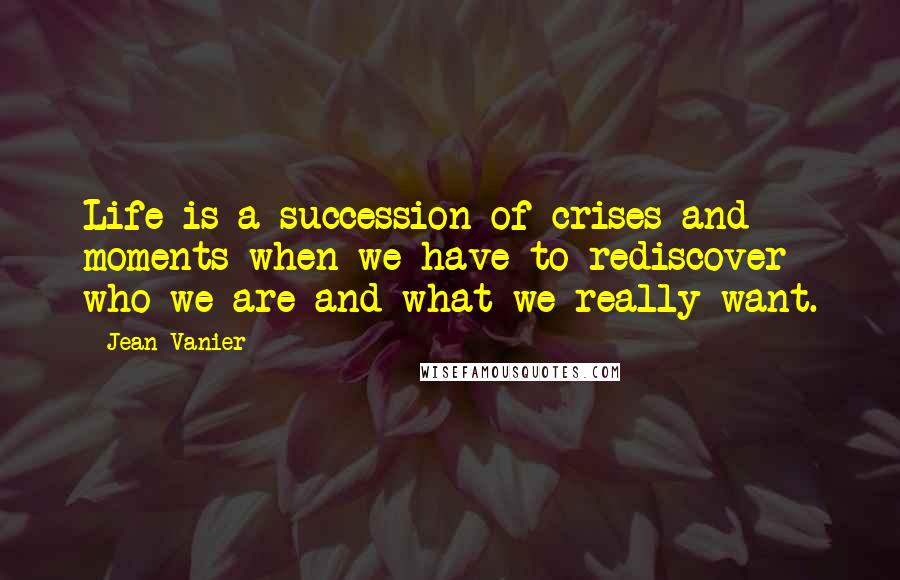 Jean Vanier quotes: Life is a succession of crises and moments when we have to rediscover who we are and what we really want.