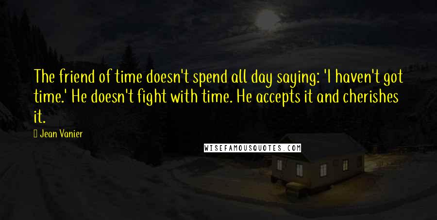 Jean Vanier quotes: The friend of time doesn't spend all day saying: 'I haven't got time.' He doesn't fight with time. He accepts it and cherishes it. Jean Vanier quotes: The friend of time doesn't spend all day saying: 'I haven't got time.' He doesn't fight with time. He accepts it and cherishes it.