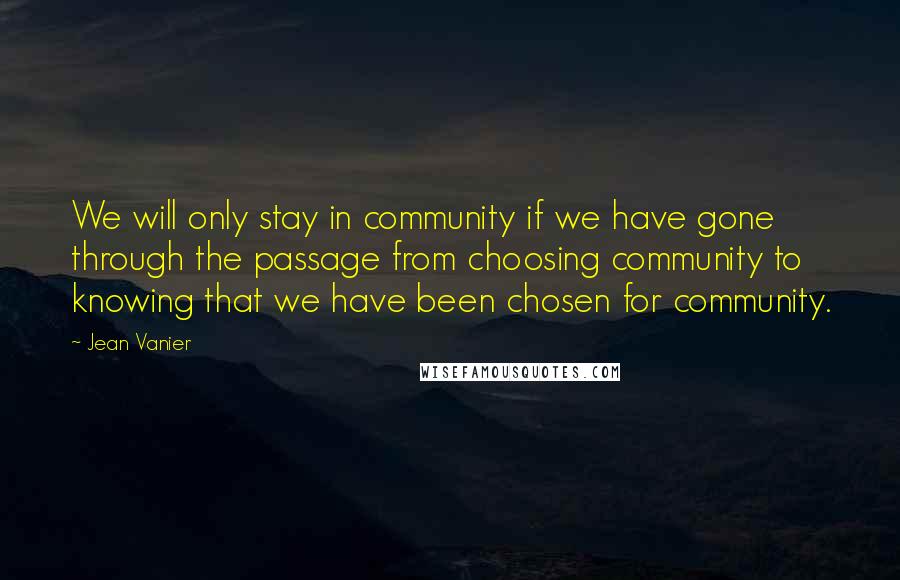 Jean Vanier quotes: We will only stay in community if we have gone through the passage from choosing community to knowing that we have been chosen for community. Jean Vanier quotes: We will only stay in community if we have gone through the passage from choosing community to knowing that we have been chosen for community.