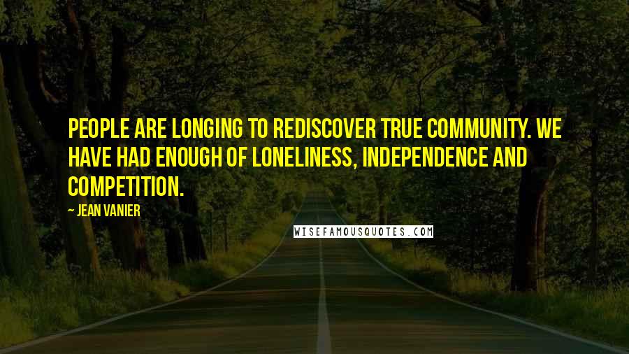 Jean Vanier quotes: People are longing to rediscover true community. We have had enough of loneliness, independence and competition. Jean Vanier quotes: People are longing to rediscover true community. We have had enough of loneliness, independence and competition.