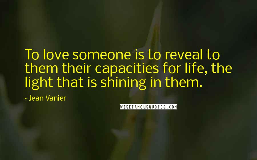 Jean Vanier quotes: To love someone is to reveal to them their capacities for life, the light that is shining in them.