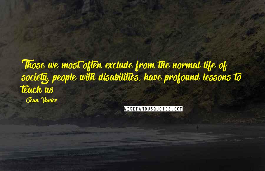 Jean Vanier quotes: Those we most often exclude from the normal life of society, people with disabilities, have profound lessons to teach us