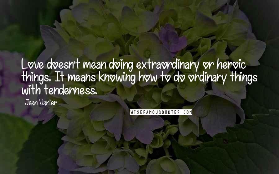 Jean Vanier quotes: Love doesn't mean doing extraordinary or heroic things. It means knowing how to do ordinary things with tenderness.