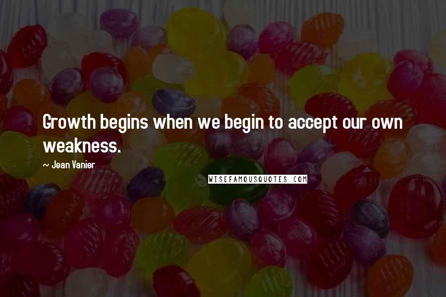 Jean Vanier quotes: Growth begins when we begin to accept our own weakness.