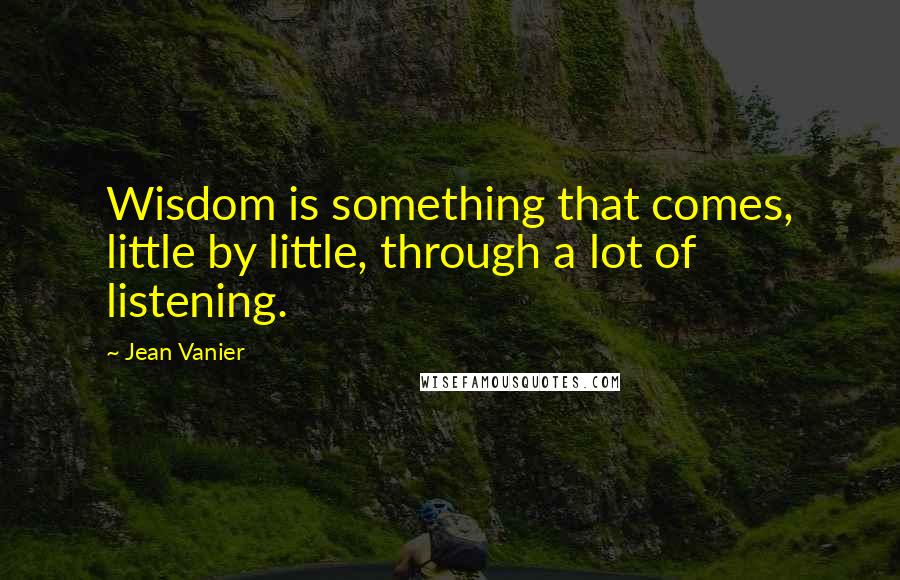 Jean Vanier quotes: Wisdom is something that comes, little by little, through a lot of listening.