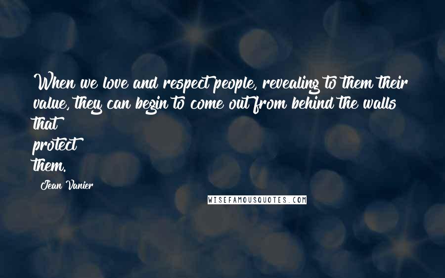 Jean Vanier quotes: When we love and respect people, revealing to them their value, they can begin to come out from behind the walls that protect them.