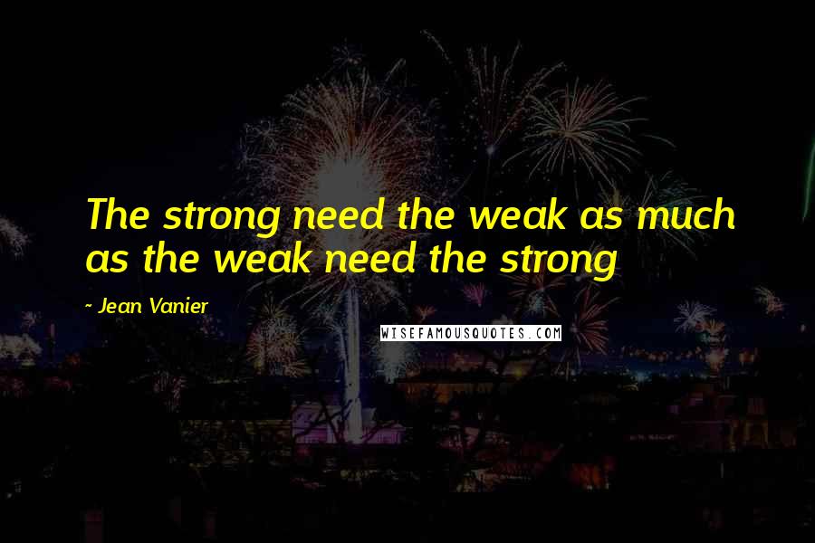 Jean Vanier quotes: The strong need the weak as much as the weak need the strong