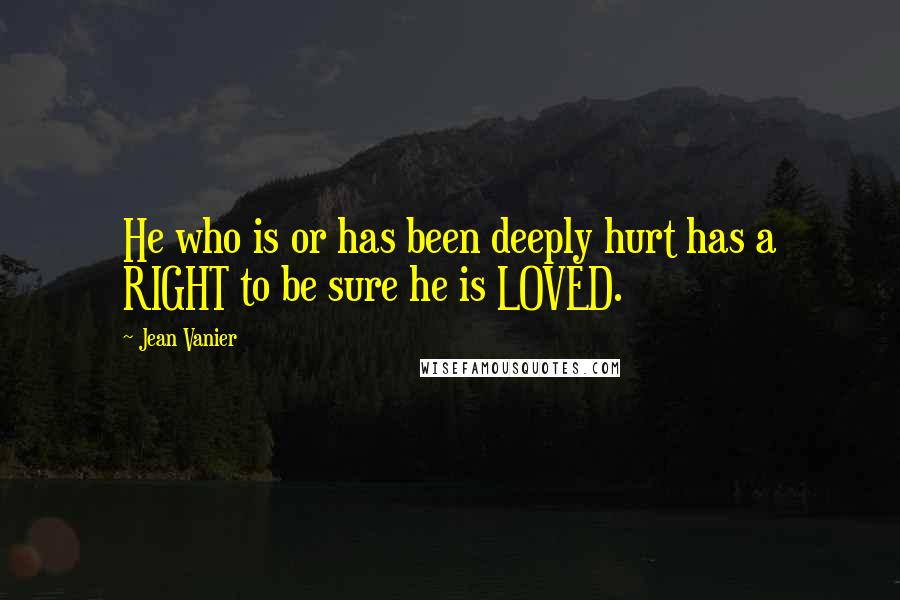 Jean Vanier quotes: He who is or has been deeply hurt has a RIGHT to be sure he is LOVED.