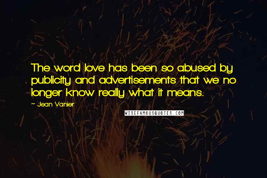 Jean Vanier quotes: The word love has been so abused by publicity and advertisements that we no longer know really what it means.