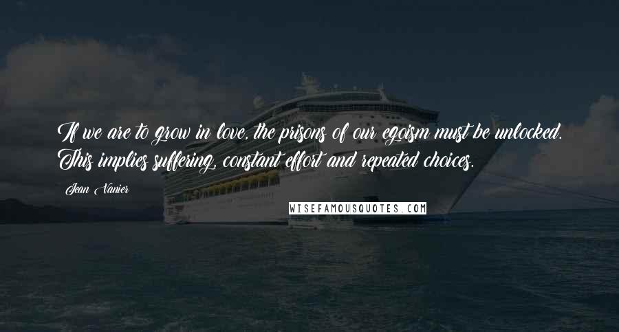 Jean Vanier quotes: If we are to grow in love, the prisons of our egoism must be unlocked. This implies suffering, constant effort and repeated choices.