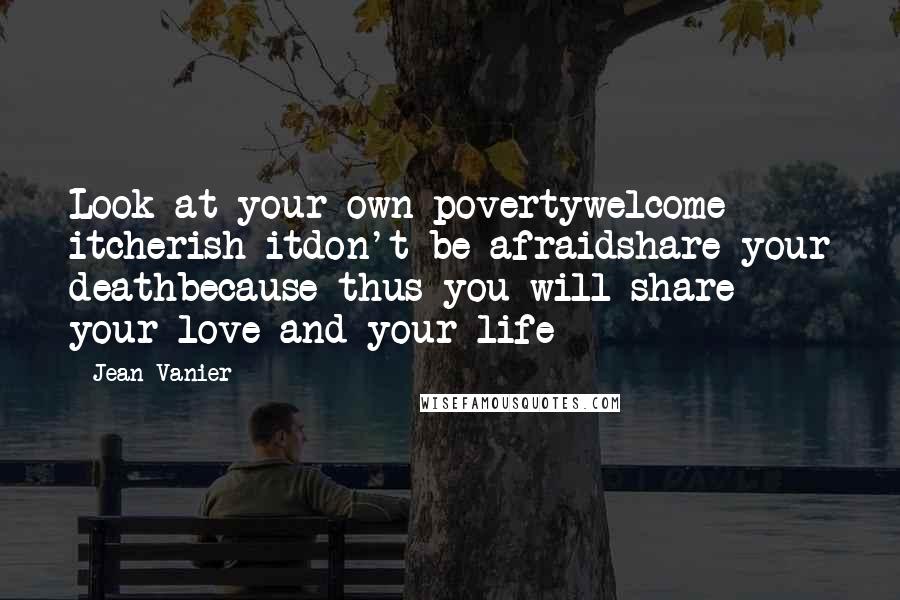 Jean Vanier quotes: Look at your own povertywelcome itcherish itdon't be afraidshare your deathbecause thus you will share your love and your life