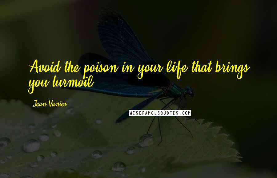 Jean Vanier quotes: Avoid the poison in your life that brings you turmoil.
