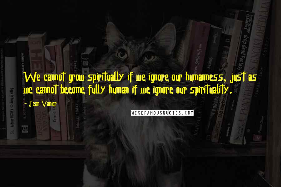 Jean Vanier quotes: We cannot grow spiritually if we ignore our humanness, just as we cannot become fully human if we ignore our spirituality.