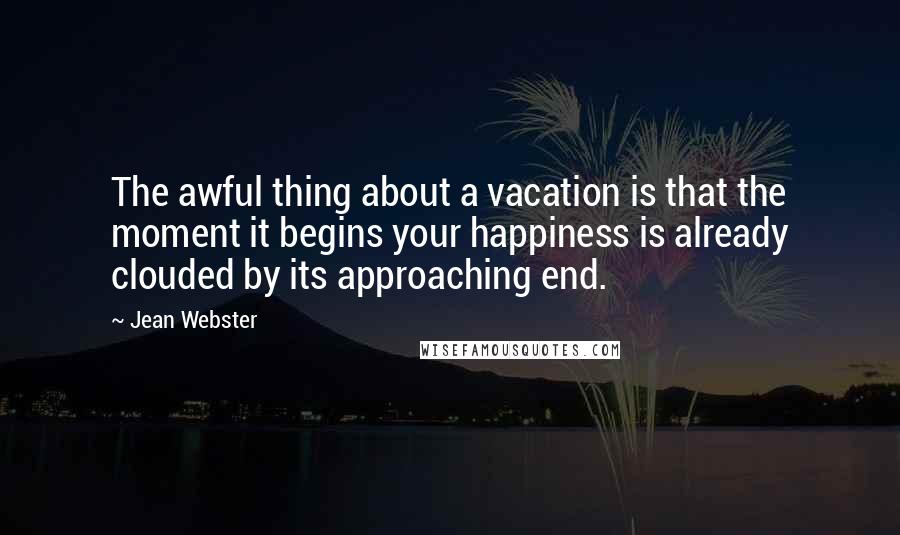 Jean Webster quotes: The awful thing about a vacation is that the moment it begins your happiness is already clouded by its approaching end.