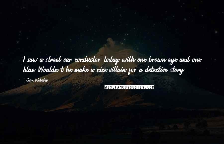 Jean Webster quotes: I saw a street car conductor today with one brown eye and one blue. Wouldn't he make a nice villain for a detective story?