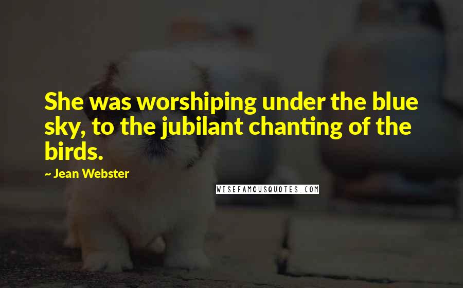 Jean Webster quotes: She was worshiping under the blue sky, to the jubilant chanting of the birds.