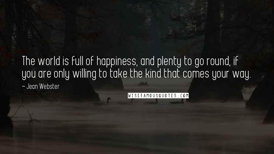 Jean Webster quotes: The world is full of happiness, and plenty to go round, if you are only willing to take the kind that comes your way.