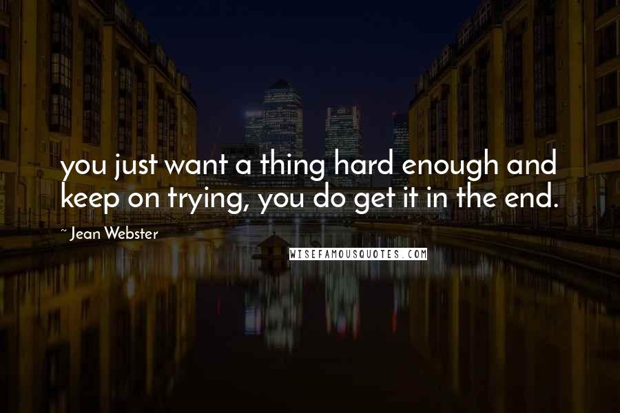 Jean Webster quotes: you just want a thing hard enough and keep on trying, you do get it in the end.