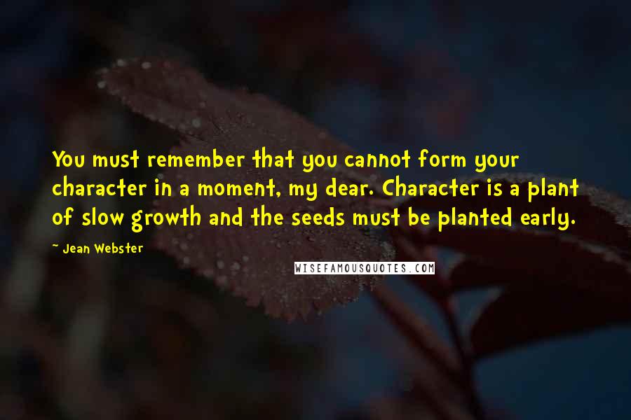 Jean Webster quotes: You must remember that you cannot form your character in a moment, my dear. Character is a plant of slow growth and the seeds must be planted early.