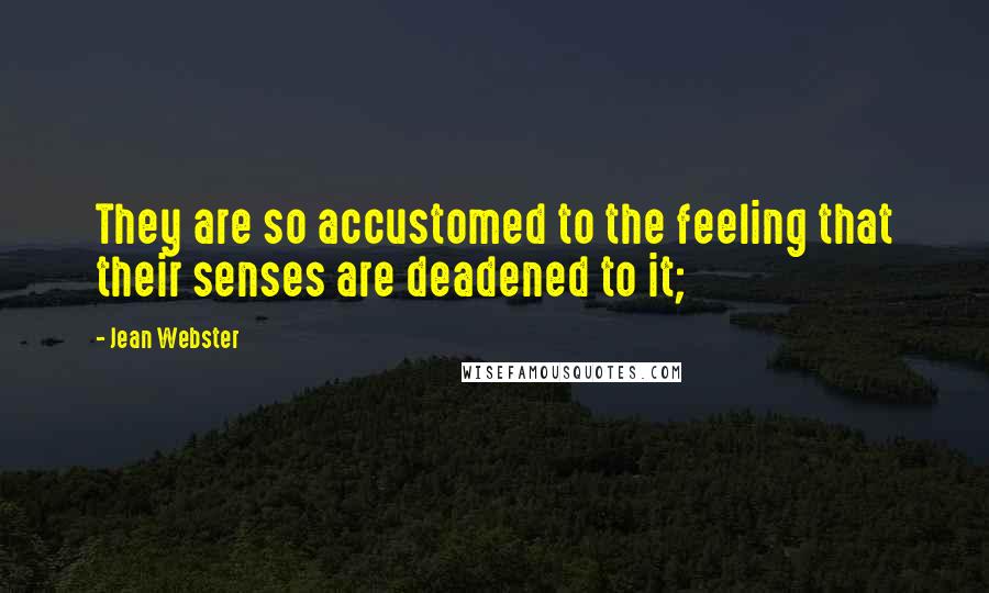 Jean Webster quotes: They are so accustomed to the feeling that their senses are deadened to it;