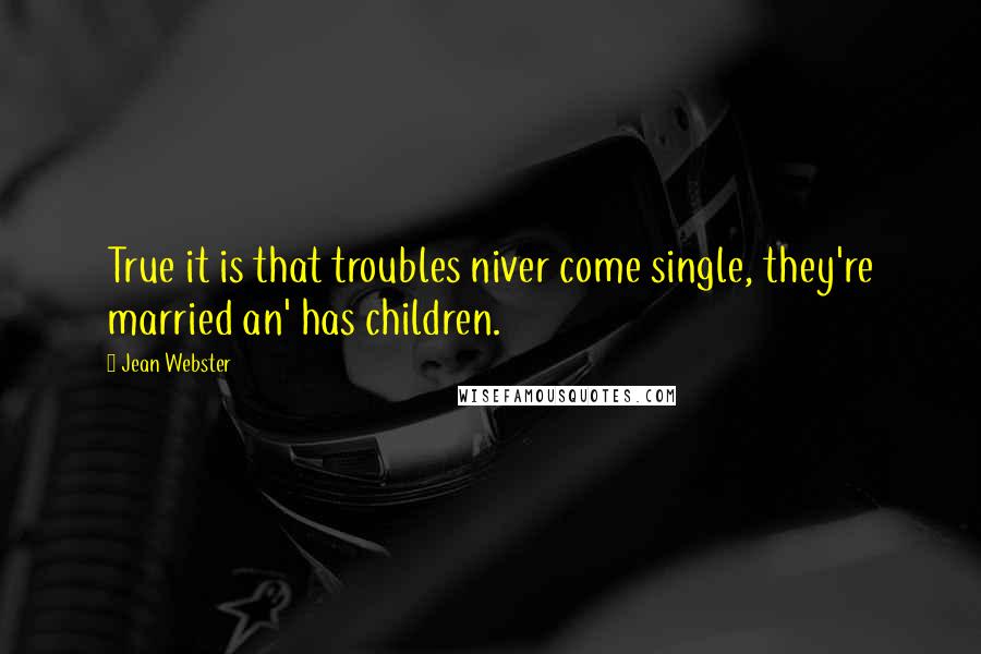 Jean Webster quotes: True it is that troubles niver come single, they're married an' has children.