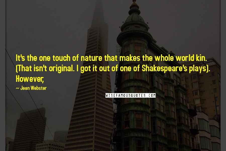 Jean Webster quotes: It's the one touch of nature that makes the whole world kin. (That isn't original. I got it out of one of Shakespeare's plays). However,