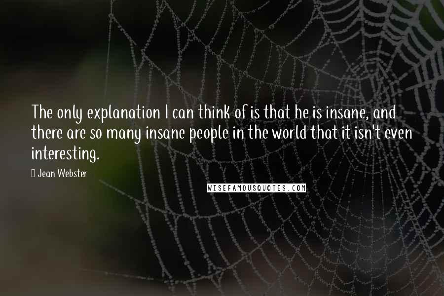 Jean Webster quotes: The only explanation I can think of is that he is insane, and there are so many insane people in the world that it isn't even interesting.