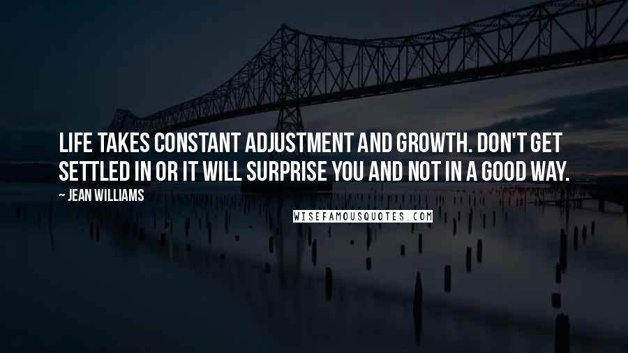 Jean Williams quotes: Life takes constant adjustment and growth. Don't get settled in or it will surprise you and not in a good way.