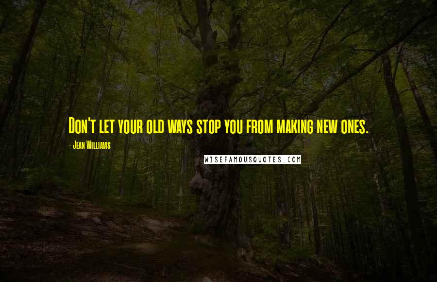 Jean Williams quotes: Don't let your old ways stop you from making new ones.