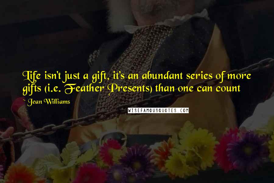 Jean Williams quotes: Life isn't just a gift, it's an abundant series of more gifts (i.e. Feather Presents) than one can count