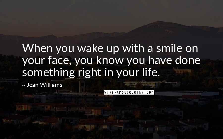 Jean Williams quotes: When you wake up with a smile on your face, you know you have done something right in your life.