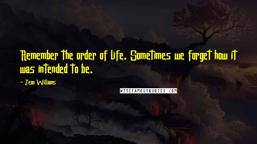 Jean Williams quotes: Remember the order of life. Sometimes we forget how it was intended to be.