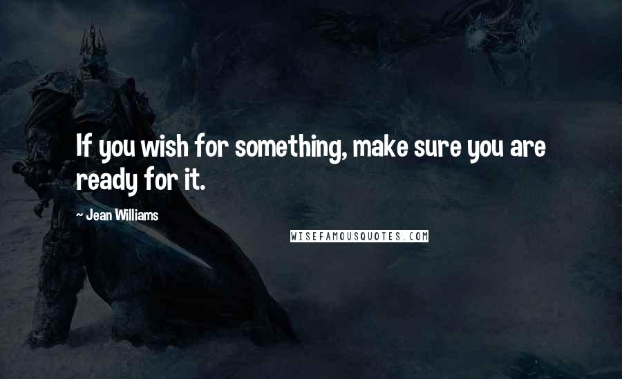 Jean Williams quotes: If you wish for something, make sure you are ready for it.