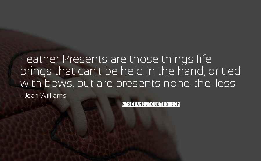 Jean Williams quotes: Feather Presents are those things life brings that can't be held in the hand, or tied with bows, but are presents none-the-less