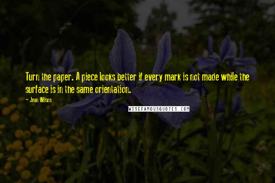 Jean Wilson quotes: Turn the paper. A piece looks better if every mark is not made while the surface is in the same orientation. Jean Wilson quotes: Turn the paper. A piece looks better if every mark is not made while the surface is in the same orientation.