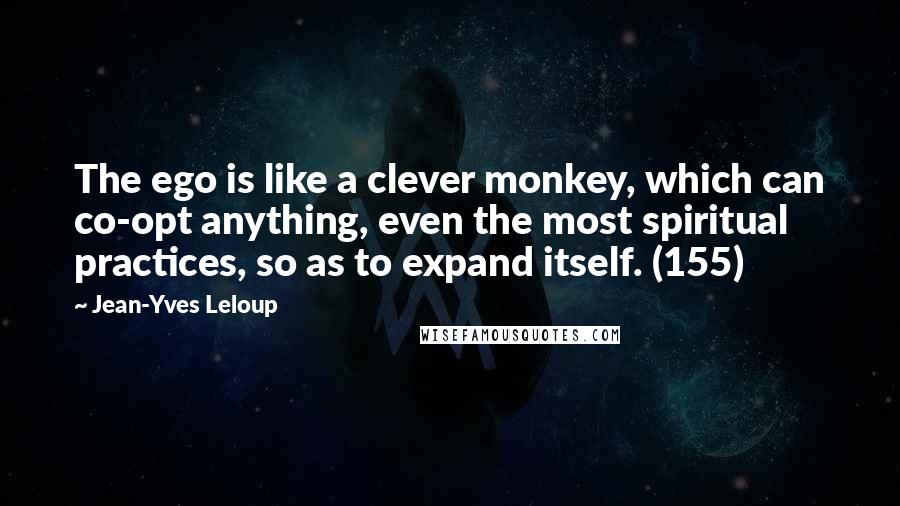 Jean-Yves Leloup quotes: The ego is like a clever monkey, which can co-opt anything, even the most spiritual practices, so as to expand itself. (155)