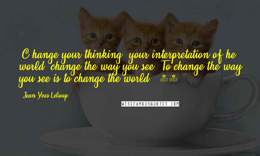 Jean-Yves Leloup quotes: [C]hange your thinking, your interpretation of he world, change the way you see! To change the way you see is to change the world. (50)