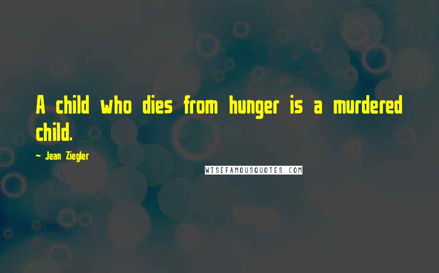 Jean Ziegler quotes: A child who dies from hunger is a murdered child.