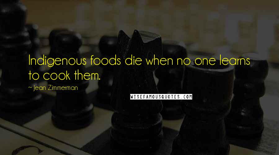 Jean Zimmerman quotes: Indigenous foods die when no one learns to cook them.