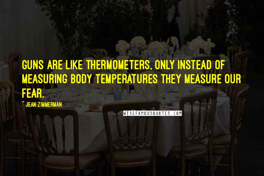 Jean Zimmerman quotes: Guns are like thermometers, only instead of measuring body temperatures they measure our fear.