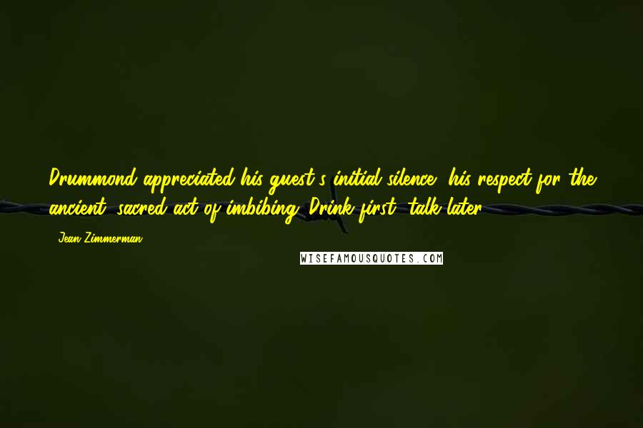 Jean Zimmerman quotes: Drummond appreciated his guest's initial silence, his respect for the ancient, sacred act of imbibing. Drink first, talk later.