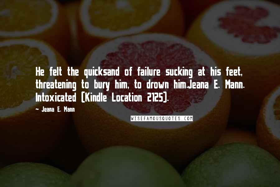 Jeana E. Mann quotes: He felt the quicksand of failure sucking at his feet, threatening to bury him, to drown him.Jeana E. Mann. Intoxicated (Kindle Location 2125). Jeana E. Mann quotes: He felt the quicksand of failure sucking at his feet, threatening to bury him, to drown him.Jeana E. Mann. Intoxicated (Kindle Location 2125).