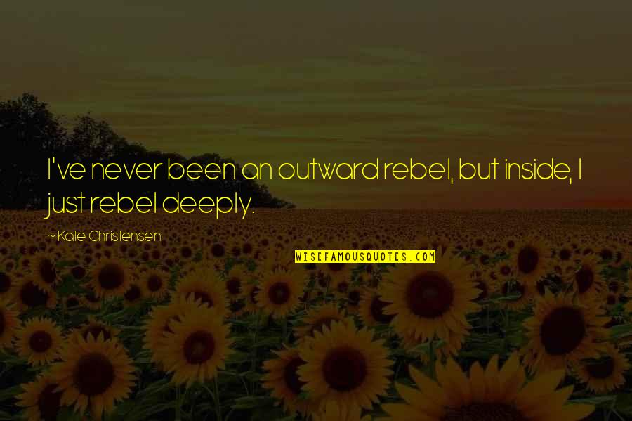 Jeanblanc Rosser Quotes By Kate Christensen: I've never been an outward rebel, but inside, Jeanblanc Rosser Quotes By Kate Christensen: I've never been an outward rebel, but inside,