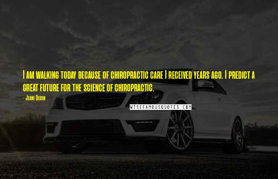 Jeane Dixon quotes: I am walking today because of chiropractic care I received years ago. I predict a great future for the science of chiropractic. Jeane Dixon quotes: I am walking today because of chiropractic care I received years ago. I predict a great future for the science of chiropractic.