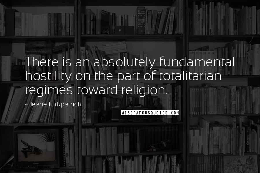 Jeane Kirkpatrick quotes: There is an absolutely fundamental hostility on the part of totalitarian regimes toward religion. Jeane Kirkpatrick quotes: There is an absolutely fundamental hostility on the part of totalitarian regimes toward religion.