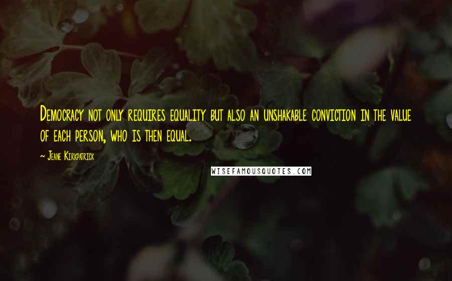 Jeane Kirkpatrick quotes: Democracy not only requires equality but also an unshakable conviction in the value of each person, who is then equal.