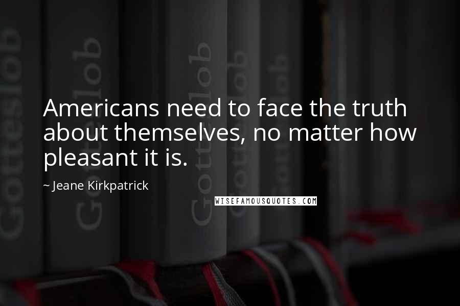 Jeane Kirkpatrick quotes: Americans need to face the truth about themselves, no matter how pleasant it is. Jeane Kirkpatrick quotes: Americans need to face the truth about themselves, no matter how pleasant it is.