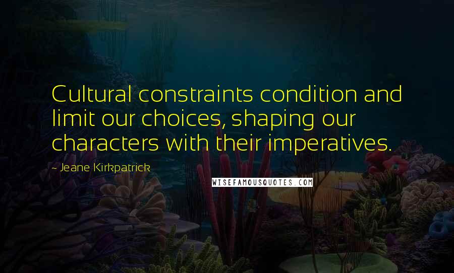Jeane Kirkpatrick quotes: Cultural constraints condition and limit our choices, shaping our characters with their imperatives. Jeane Kirkpatrick quotes: Cultural constraints condition and limit our choices, shaping our characters with their imperatives.
